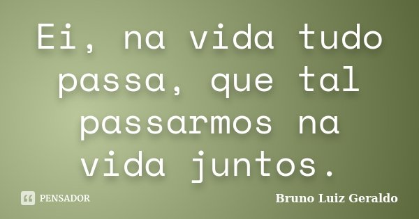 Ei, na vida tudo passa, que tal passarmos na vida juntos.... Frase de Bruno Luiz Geraldo.