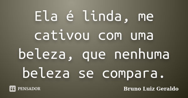 Ela é linda, me cativou com uma beleza, que nenhuma beleza se compara.... Frase de Bruno Luiz Geraldo.