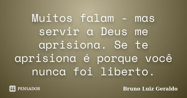 Muitos falam - mas servir a Deus me aprisiona. Se te aprisiona é porque você nunca foi liberto.... Frase de Bruno Luiz Geraldo.