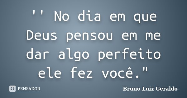 '' No dia em que Deus pensou em me dar algo perfeito ele fez você."... Frase de Bruno Luiz Geraldo.