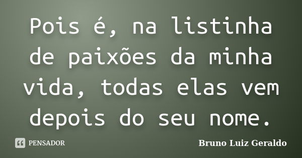 Pois é, na listinha de paixões da minha vida, todas elas vem depois do seu nome.... Frase de Bruno Luiz Geraldo.