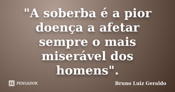 "A soberba é a pior doença a afetar sempre o mais miserável dos homens".... Frase de Bruno Luiz Geraldo.