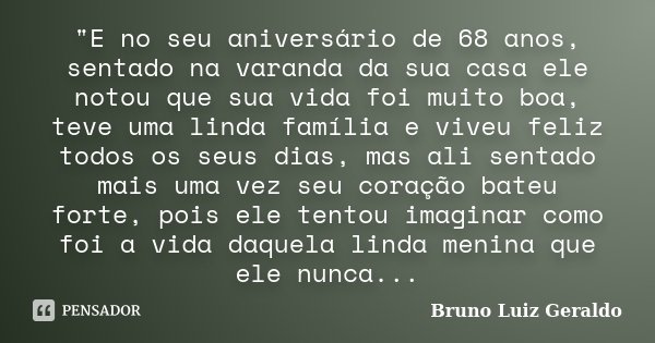 "E no seu aniversário de 68 anos, sentado na varanda da sua casa ele notou que sua vida foi muito boa, teve uma linda família e viveu feliz todos os seus d... Frase de Bruno Luiz Geraldo.