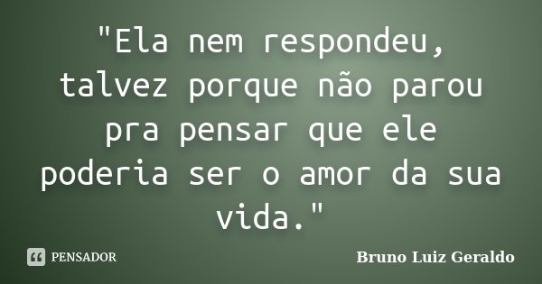 "Ela nem respondeu, talvez porque não parou pra pensar que ele poderia ser o amor da sua vida."... Frase de Bruno Luiz Geraldo.