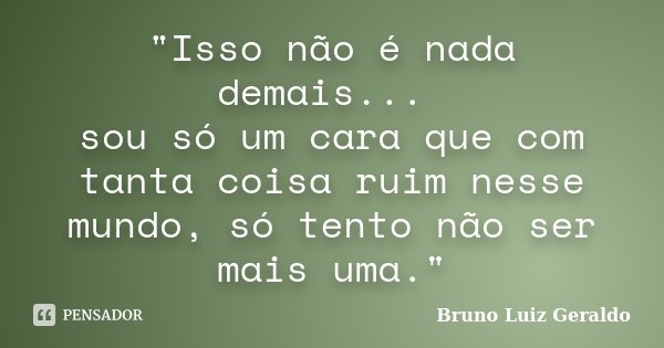 "Isso não é nada demais... sou só um cara que com tanta coisa ruim nesse mundo, só tento não ser mais uma."... Frase de Bruno Luiz Geraldo.