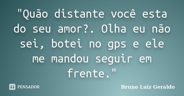 "Quão distante você esta do seu amor?. Olha eu não sei, botei no gps e ele me mandou seguir em frente."... Frase de Bruno Luiz Geraldo.