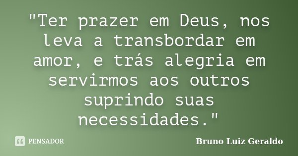 "Ter prazer em Deus, nos leva a transbordar em amor, e trás alegria em servirmos aos outros suprindo suas necessidades."... Frase de Bruno Luiz Geraldo.