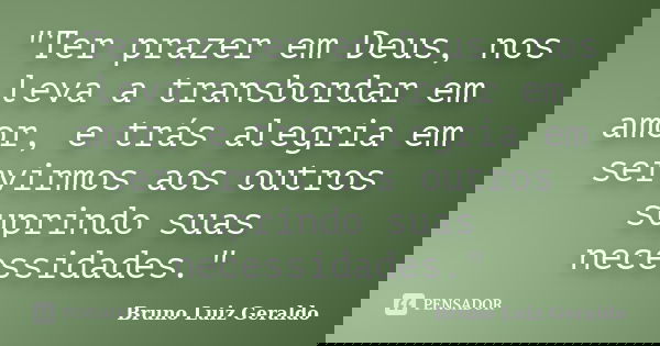 "Ter prazer em Deus, nos leva a transbordar em amor, e trás alegria em servirmos aos outros suprindo suas necessidades."... Frase de Bruno Luiz Geraldo.