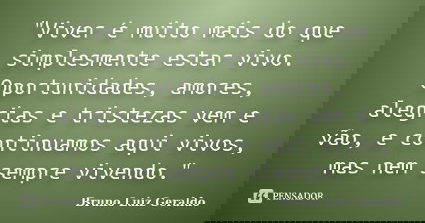 "Viver é muito mais do que simplesmente estar vivo. Oportunidades, amores, alegrias e tristezas vem e vão, e continuamos aqui vivos, mas nem sempre vivendo... Frase de Bruno Luiz Geraldo.