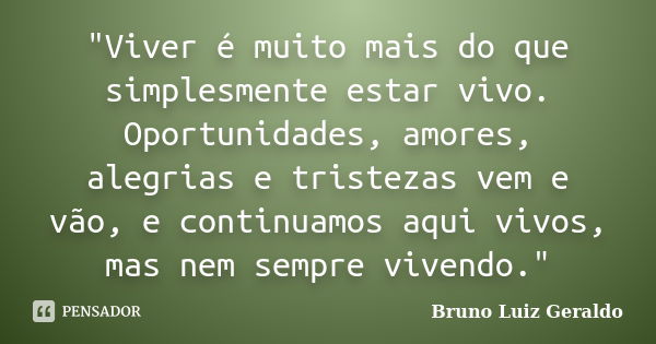 "Viver é muito mais do que simplesmente estar vivo. Oportunidades, amores, alegrias e tristezas vem e vão, e continuamos aqui vivos, mas nem sempre vivendo... Frase de Bruno Luiz Geraldo.