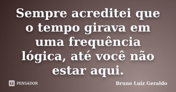 Sempre acreditei que o tempo girava em uma frequência lógica, até você não estar aqui.... Frase de Bruno Luiz Geraldo.