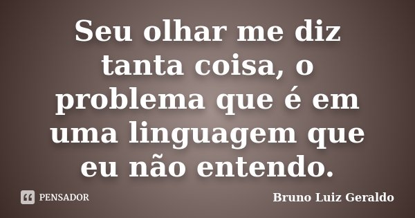 Seu olhar me diz tanta coisa, o problema que é em uma linguagem que eu não entendo.... Frase de Bruno Luiz Geraldo.