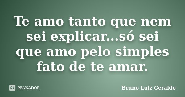 Te amo tanto que nem sei explicar...só sei que amo pelo simples fato de te amar.... Frase de Bruno Luiz Geraldo.