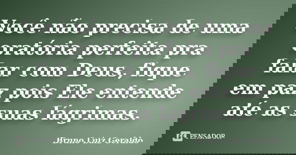 Você não precisa de uma oratória perfeita pra falar com Deus, fique em paz pois Ele entende até as suas lágrimas.... Frase de Bruno Luiz Geraldo.