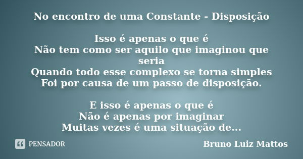 No encontro de uma Constante - Disposição Isso é apenas o que é Não tem como ser aquilo que imaginou que seria Quando todo esse complexo se torna simples Foi po... Frase de Bruno Luiz Mattos.