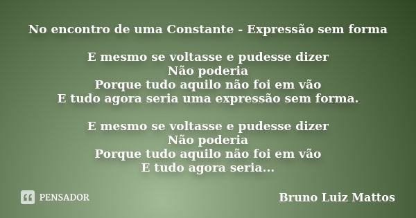 No encontro de uma Constante - Expressão sem forma E mesmo se voltasse e pudesse dizer Não poderia Porque tudo aquilo não foi em vão E tudo agora seria uma expr... Frase de Bruno Luiz Mattos.