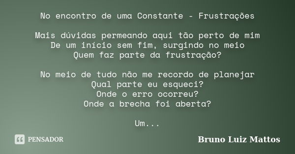 No encontro de uma Constante - Frustrações Mais dúvidas permeando aqui tão perto de mim De um início sem fim, surgindo no meio Quem faz parte da frustração? No ... Frase de Bruno Luiz Mattos.