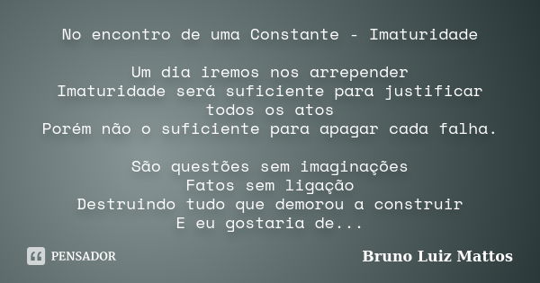 No encontro de uma Constante - Imaturidade Um dia iremos nos arrepender Imaturidade será suficiente para justificar todos os atos Porém não o suficiente para ap... Frase de Bruno Luiz Mattos.