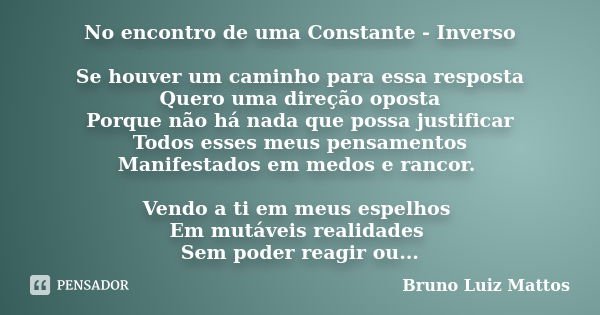 No encontro de uma Constante - Inverso Se houver um caminho para essa resposta Quero uma direção oposta Porque não há nada que possa justificar Todos esses meus... Frase de Bruno Luiz Mattos.