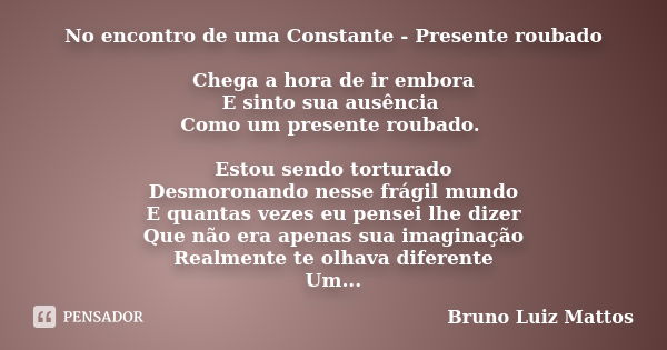 No encontro de uma Constante - Presente roubado Chega a hora de ir embora E sinto sua ausência Como um presente roubado. Estou sendo torturado Desmoronando ness... Frase de Bruno Luiz Mattos.