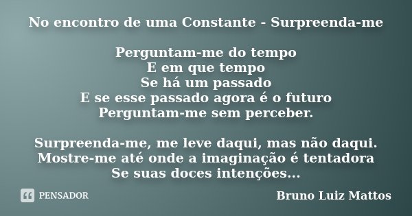 No encontro de uma Constante - Surpreenda-me Perguntam-me do tempo E em que tempo Se há um passado E se esse passado agora é o futuro Perguntam-me sem perceber.... Frase de Bruno Luiz Mattos.