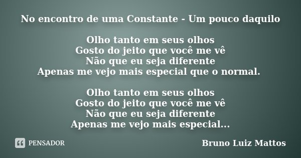 No encontro de uma Constante - Um pouco daquilo Olho tanto em seus olhos Gosto do jeito que você me vê Não que eu seja diferente Apenas me vejo mais especial qu... Frase de Bruno Luiz Mattos.