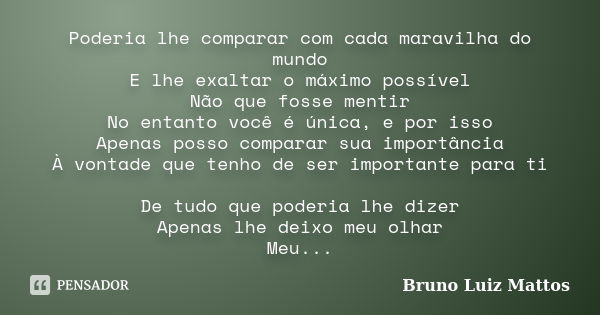 Poderia lhe comparar com cada maravilha do mundo E lhe exaltar o máximo possível Não que fosse mentir No entanto você é única, e por isso Apenas posso comparar ... Frase de Bruno Luiz Mattos.