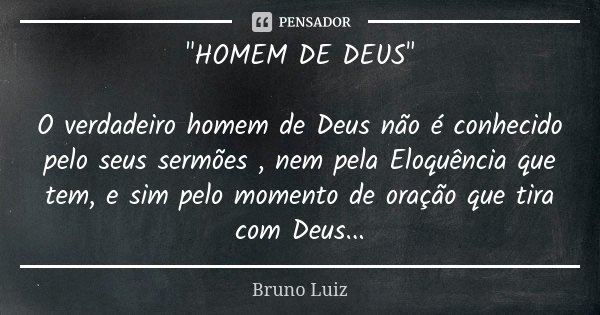"HOMEM DE DEUS" O verdadeiro homem de Deus não é conhecido pelo seus sermões , nem pela Eloquência que tem, e sim pelo momento de oração que tira com ... Frase de Bruno Luiz.