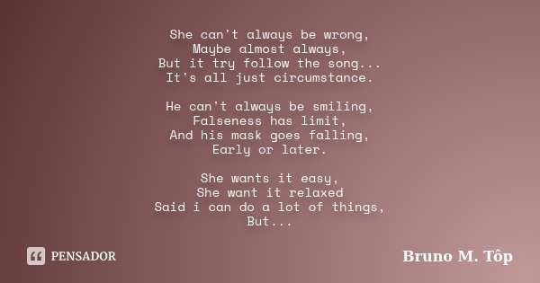 She can't always be wrong, Maybe almost always, But it try follow the song... It's all just circumstance. He can't always be smiling, Falseness has limit, And h... Frase de Bruno M. Tôp.