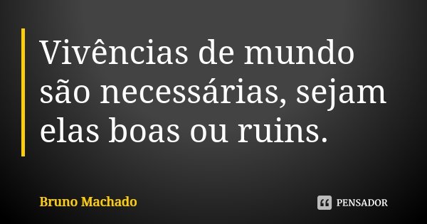 Vivências de mundo são necessárias, sejam elas boas ou ruins.... Frase de Bruno Machado.