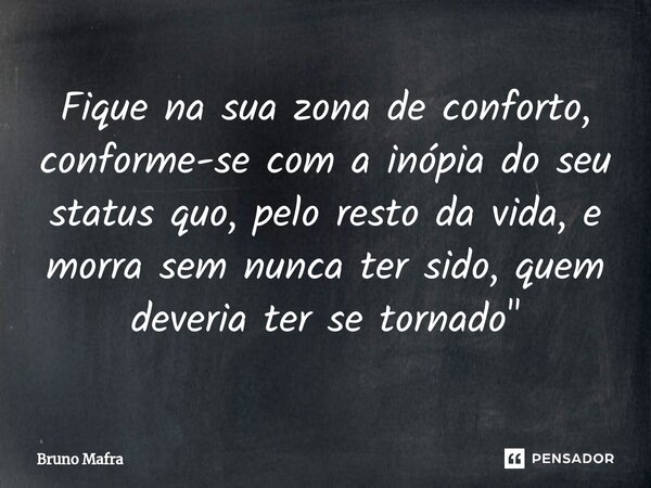 ⁠Fique na sua zona de conforto, conforme-se com a inópia do seu status quo, pelo resto da vida, e morra sem nunca ter sido, quem deveria ter se tornado"... Frase de Bruno Mafra.