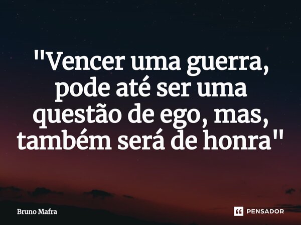 ⁠"Vencer uma guerra, pode até ser uma questão de ego, mas, também será de honra"... Frase de Bruno Mafra.