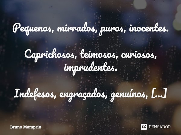 ⁠Pequenos, mirrados, puros, inocentes. Caprichosos, teimosos, curiosos, imprudentes. Indefesos, engraçados, genuínos, contundentes. Cândidos, autênticos, espont... Frase de Bruno Mamprin.