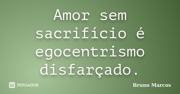 Amor sem sacrifício é egocentrismo disfarçado.... Frase de Bruno Marcos.