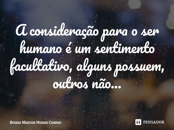⁠A consideração para o ser humano é um sentimento facultativo, alguns possuem, outros não…... Frase de Bruno Marcos Nunes Cosmo.