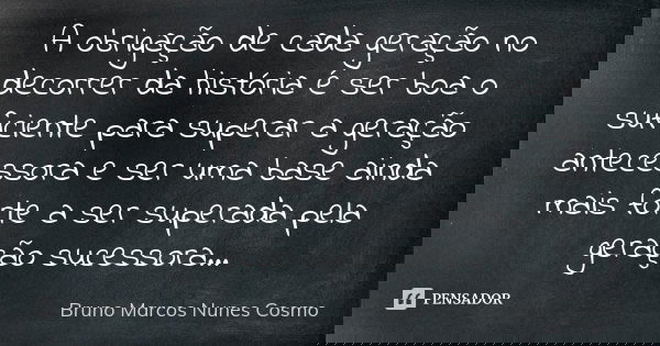 A obrigação de cada geração no decorrer da história é ser boa o suficiente para superar a geração antecessora e ser uma base ainda mais forte a ser superada pel... Frase de Bruno Marcos Nunes Cosmo.