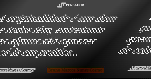 A originalidade é um dom que todos têm, entretanto apenas alguns são capazes de colocá-la em prática...... Frase de Bruno Marcos Nunes Cosmo.
