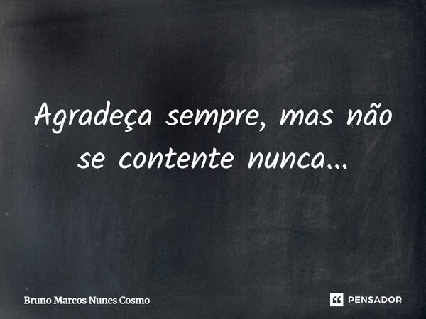 ⁠Agradeça sempre, mas não se contente nunca...... Frase de Bruno Marcos Nunes Cosmo.