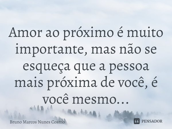 ⁠Amor ao próximo é muito importante, mas não se esqueça que a pessoa mais próxima de você, é você mesmo...... Frase de Bruno Marcos Nunes Cosmo.