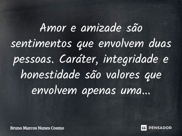 ⁠Amor e amizade são sentimentos que envolvem duas pessoas. Caráter, integridade e honestidade são valores que envolvem apenas uma...... Frase de Bruno Marcos Nunes Cosmo.