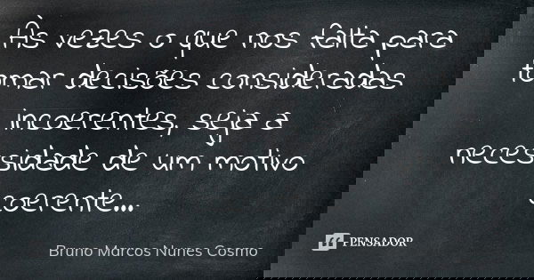 Às vezes o que nos falta para tomar decisões consideradas incoerentes, seja a necessidade de um motivo coerente...... Frase de Bruno Marcos Nunes Cosmo.