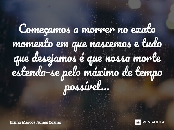 ⁠Começamos a morrer no exato momento em que nascemos e tudo que desejamos é que nossa morte estenda-se pelo máximo de tempo possível...... Frase de Bruno Marcos Nunes Cosmo.