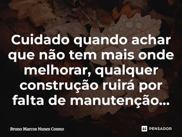Cuidado quando achar que não tem mais onde melhorar, qualquer construção ruirá por falta de manutenção…... Frase de Bruno Marcos Nunes Cosmo.