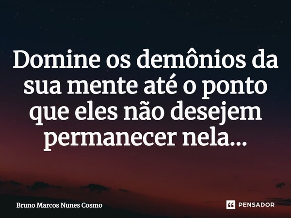 ⁠Domine os demônios da sua mente até o ponto que eles não desejem permanecer nela...... Frase de Bruno Marcos Nunes Cosmo.