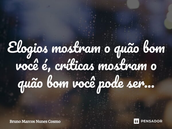 ⁠Elogios mostram o quão bom você é, críticas mostram o quão bom você pode ser...... Frase de Bruno Marcos Nunes Cosmo.