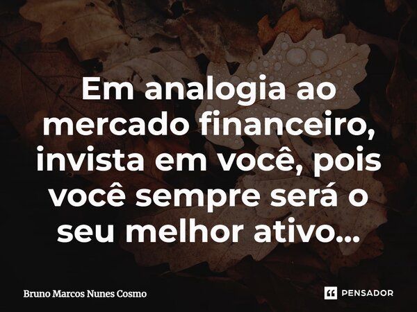 Em analogia ao mercado financeiro, invista em você, pois você sempre será o seu melhor ativo...... Frase de Bruno Marcos Nunes Cosmo.