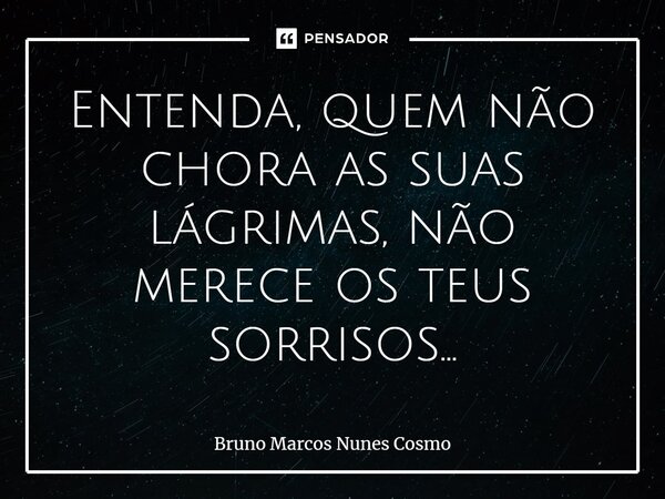 ⁠Entenda, quem não chora as suas lágrimas, não merece os teus sorrisos...... Frase de Bruno Marcos Nunes Cosmo.
