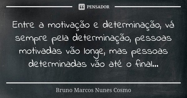 Entre a motivação e determinação, vá sempre pela determinação, pessoas motivadas vão longe, mas pessoas determinadas vão até o final...... Frase de Bruno Marcos Nunes Cosmo.