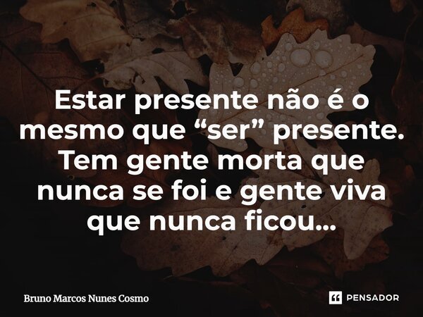 ⁠Estar presente não é o mesmo que “ser” presente. Tem gente morta que nunca se foi e gente viva que nunca ficou...... Frase de Bruno Marcos Nunes Cosmo.