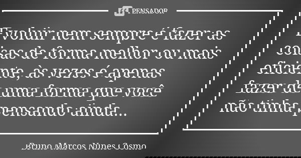 Evoluir nem sempre é fazer as coisas de forma melhor ou mais eficiente, às vezes é apenas fazer de uma forma que você não tinha pensando ainda...... Frase de Bruno Marcos Nunes Cosmo.